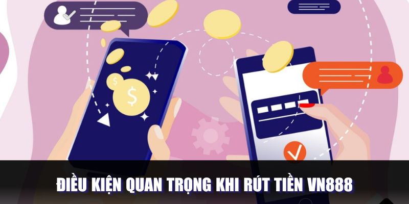 Điều kiện quan trọng cần nắm khi thực hiện rút tiền Vn888